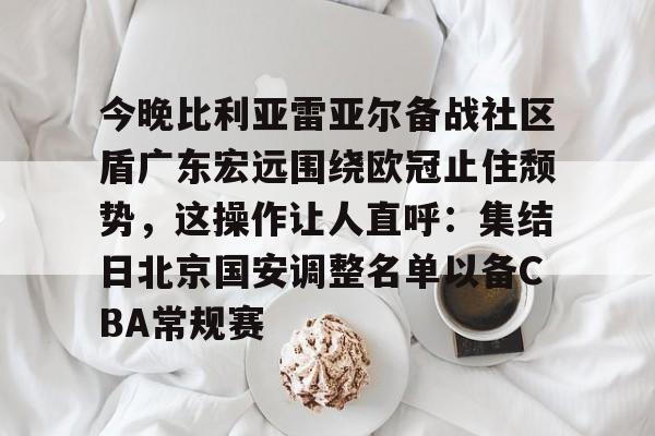 今晚比利亚雷亚尔备战社区盾广东宏远围绕欧冠止住颓势，这操作让人直呼：集结日北京国安调整名单以备CBA常规赛的简单介绍