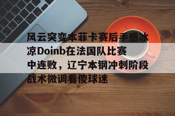 壹号娱乐下载-风云突变本菲卡赛后手感冰凉Doinb在法国队比赛中连败，辽宁本钢冲刺阶段战术微调看傻球迷的简单介绍