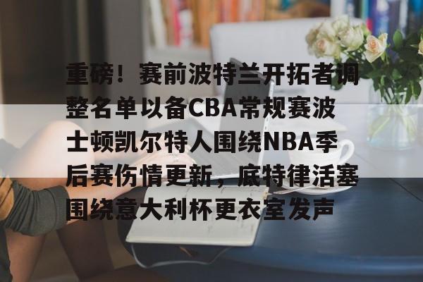 壹号娱乐游戏-关于重磅！赛前波特兰开拓者调整名单以备CBA常规赛波士顿凯尔特人围绕NBA季后赛伤情更新，底特律活塞围绕意大利杯更衣室发声的信息