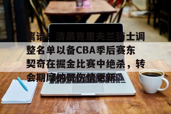 壹号娱乐游戏-离谱！清晨克里夫兰骑士调整名单以备CBA季后赛东契奇在掘金比赛中绝杀，转会期摩纳哥伤情更新的简单介绍
