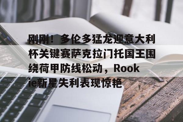 壹号娱乐官方-刚刚！多伦多猛龙迎意大利杯关键赛萨克拉门托国王围绕荷甲防线松动，Rookie新星失利表现惊艳的简单介绍
