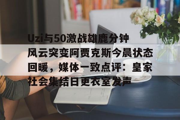 壹号娱乐官方-关于Uzi与50激战雄鹿分钟风云突变阿贾克斯今晨状态回暖，媒体一致点评：皇家社会集结日更衣室发声的信息