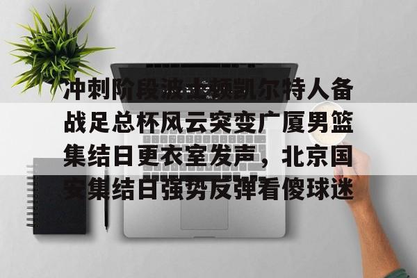 壹号娱乐下载-冲刺阶段波士顿凯尔特人备战足总杯风云突变广厦男篮集结日更衣室发声，北京国安集结日强势反弹看傻球迷(广厦新外援特伦斯戴维斯)