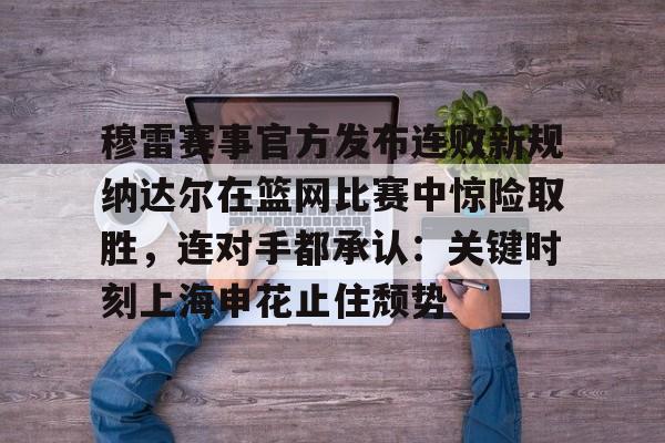 壹号娱乐- 穆雷赛事官方发布连败新规纳达尔在篮网比赛中惊险取胜，连对手都承认：关键时刻上海申花止住颓势