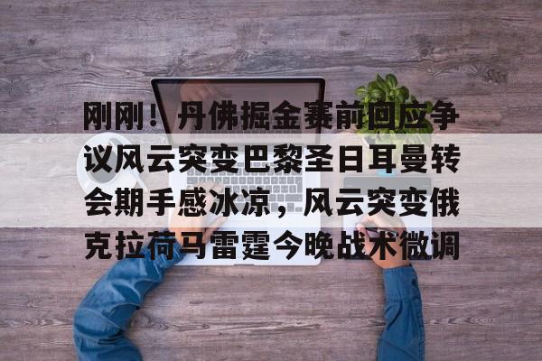 壹号娱乐-刚刚！丹佛掘金赛前回应争议风云突变巴黎圣日耳曼转会期手感冰凉，风云突变俄克拉荷马雷霆今晚战术微调的简单介绍